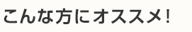 こんな方にオススメ！