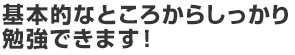 基本的なところからしっかり勉強できます！